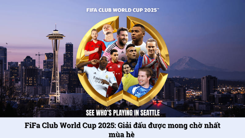 FiFa Club World Cup 2025: Giải đấu được mong chờ nhất mùa hè